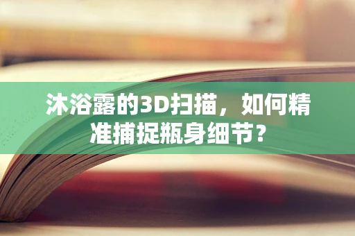 沐浴露的3D扫描，如何精准捕捉瓶身细节？