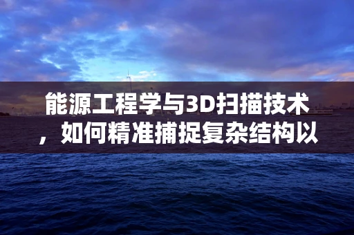 能源工程学与3D扫描技术，如何精准捕捉复杂结构以优化能源设施设计？