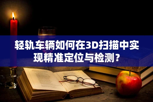 轻轨车辆如何在3D扫描中实现精准定位与检测？
