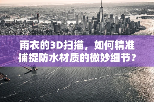雨衣的3D扫描，如何精准捕捉防水材质的微妙细节？