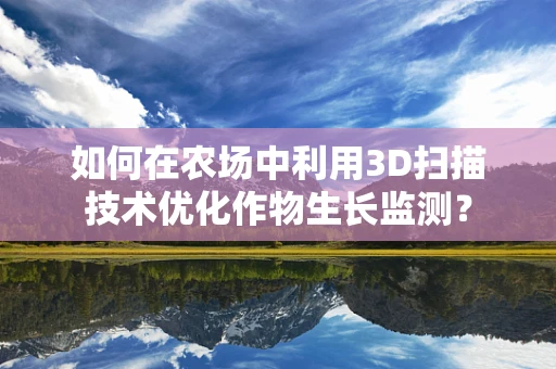 如何在农场中利用3D扫描技术优化作物生长监测？