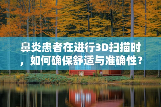 鼻炎患者在进行3D扫描时，如何确保舒适与准确性？
