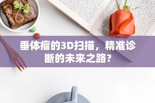 垂体瘤的3D扫描，精准诊断的未来之路？