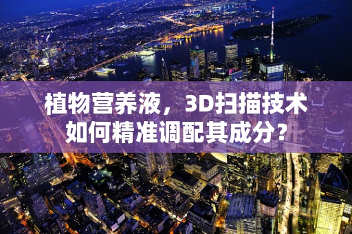植物营养液，3D扫描技术如何精准调配其成分？
