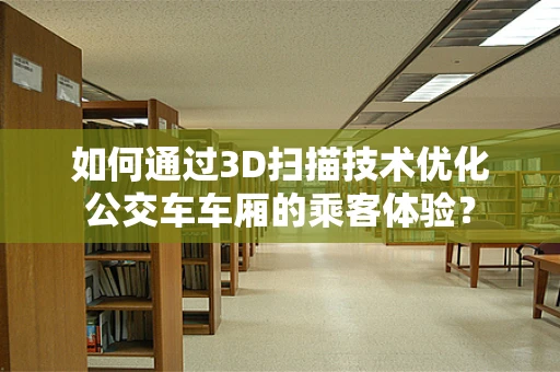 如何通过3D扫描技术优化公交车车厢的乘客体验？
