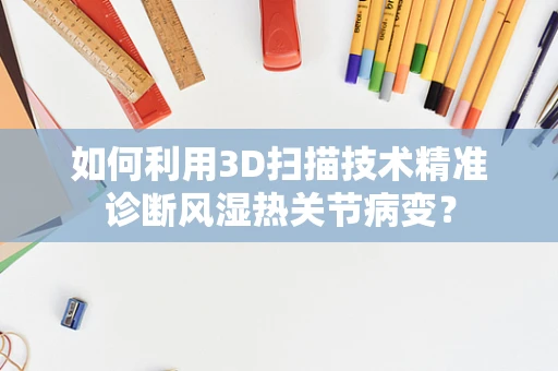 如何利用3D扫描技术精准诊断风湿热关节病变？