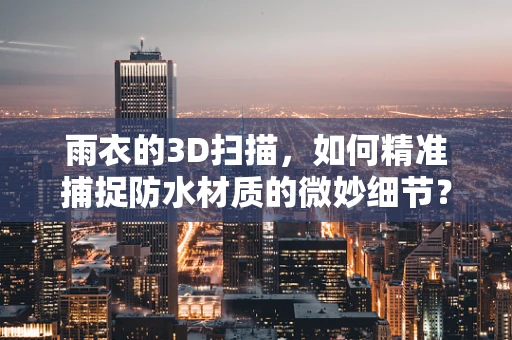 雨衣的3D扫描，如何精准捕捉防水材质的微妙细节？