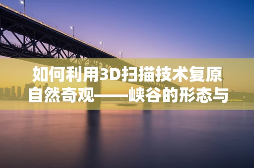 如何利用3D扫描技术复原自然奇观——峡谷的形态与细节？