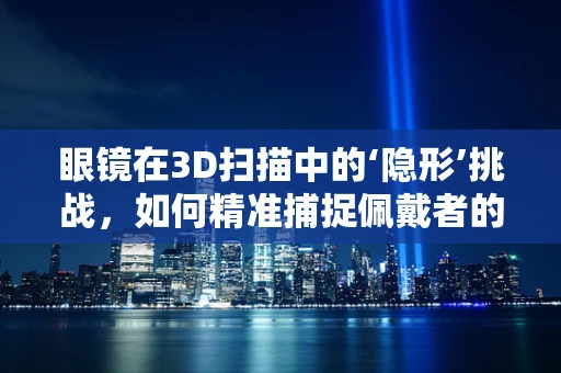 眼镜在3D扫描中的‘隐形’挑战，如何精准捕捉佩戴者的真实形态？