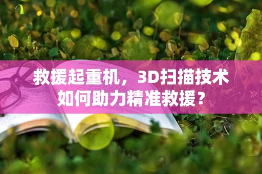 救援起重机，3D扫描技术如何助力精准救援？