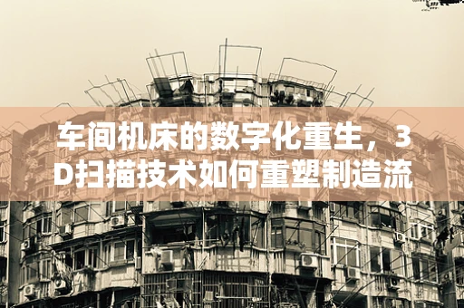 车间机床的数字化重生，3D扫描技术如何重塑制造流程？