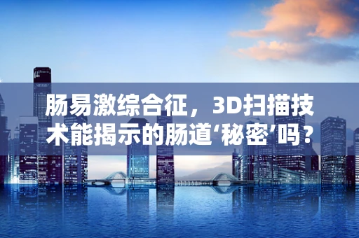 肠易激综合征，3D扫描技术能揭示的肠道‘秘密’吗？