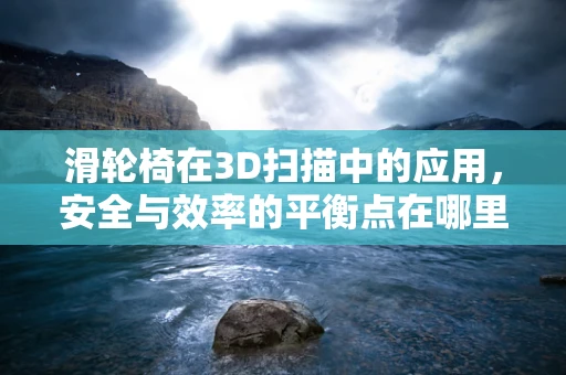 滑轮椅在3D扫描中的应用，安全与效率的平衡点在哪里？