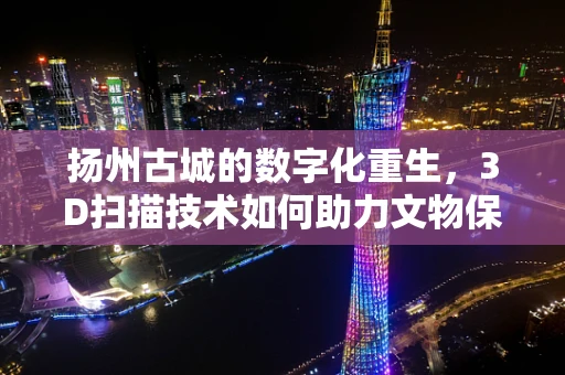 扬州古城的数字化重生，3D扫描技术如何助力文物保护？
