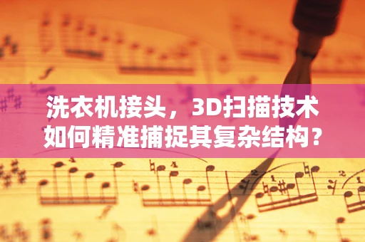 洗衣机接头，3D扫描技术如何精准捕捉其复杂结构？