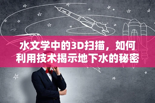 水文学中的3D扫描，如何利用技术揭示地下水的秘密？