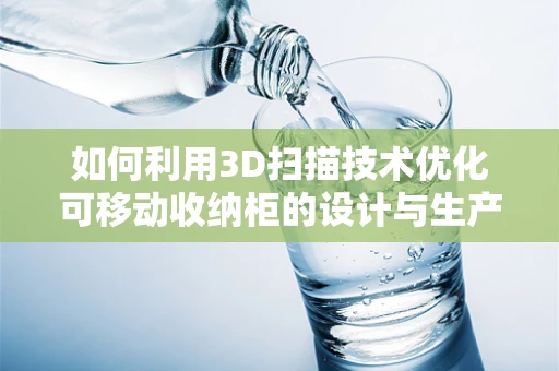 如何利用3D扫描技术优化可移动收纳柜的设计与生产？