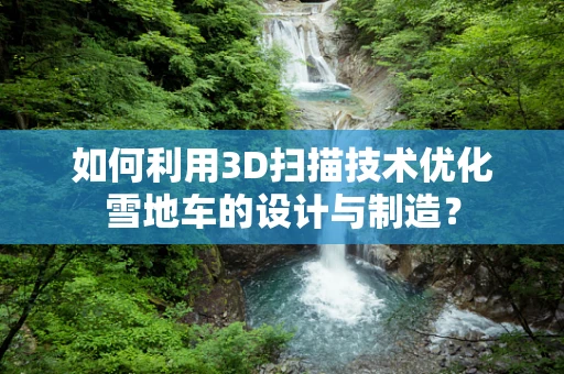 如何利用3D扫描技术优化雪地车的设计与制造？
