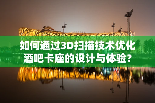 如何通过3D扫描技术优化酒吧卡座的设计与体验？