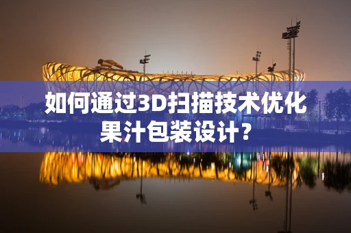 如何通过3D扫描技术优化果汁包装设计？