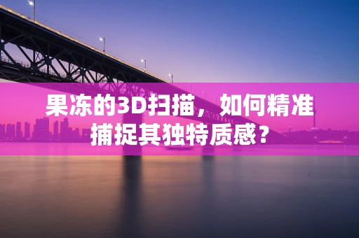 果冻的3D扫描，如何精准捕捉其独特质感？