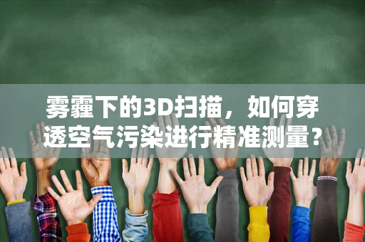 雾霾下的3D扫描，如何穿透空气污染进行精准测量？