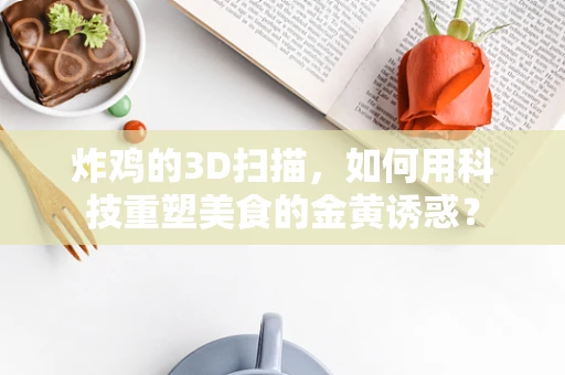 炸鸡的3D扫描，如何用科技重塑美食的金黄诱惑？