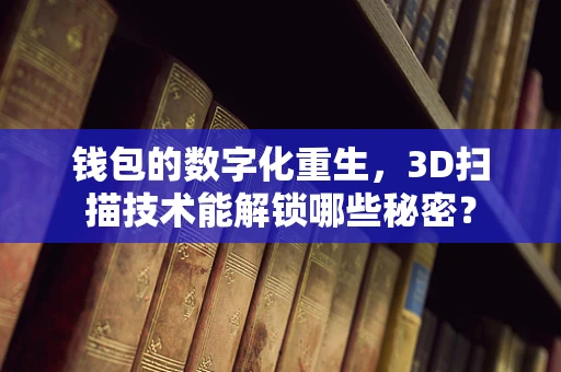 钱包的数字化重生，3D扫描技术能解锁哪些秘密？