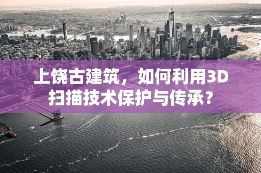 上饶古建筑，如何利用3D扫描技术保护与传承？