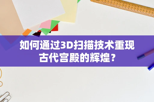 如何通过3D扫描技术重现古代宫殿的辉煌？