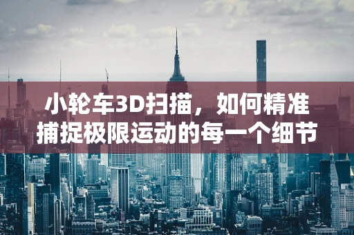 小轮车3D扫描，如何精准捕捉极限运动的每一个细节？