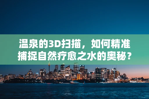 温泉的3D扫描，如何精准捕捉自然疗愈之水的奥秘？