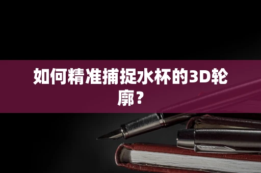 如何精准捕捉水杯的3D轮廓？