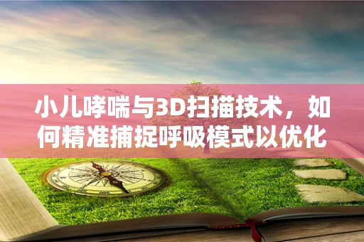 小儿哮喘与3D扫描技术，如何精准捕捉呼吸模式以优化治疗？