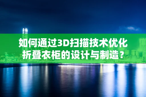 如何通过3D扫描技术优化折叠衣柜的设计与制造？