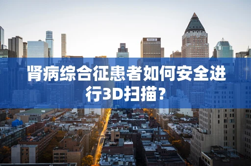 肾病综合征患者如何安全进行3D扫描？