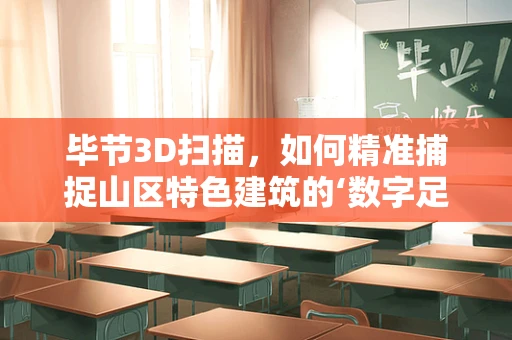 毕节3D扫描，如何精准捕捉山区特色建筑的‘数字足迹’？