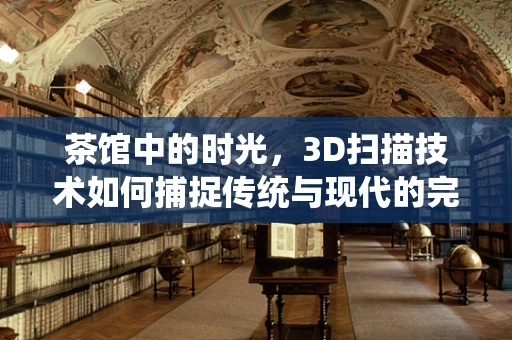 茶馆中的时光，3D扫描技术如何捕捉传统与现代的完美融合？