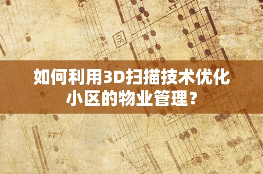 如何利用3D扫描技术优化小区的物业管理？