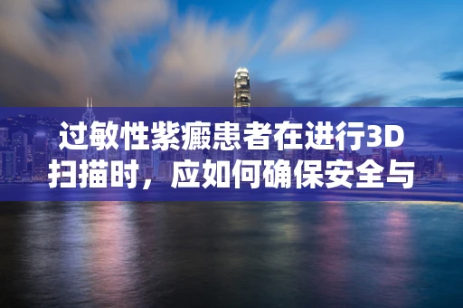 过敏性紫癜患者在进行3D扫描时，应如何确保安全与舒适？