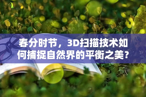 春分时节，3D扫描技术如何捕捉自然界的平衡之美？