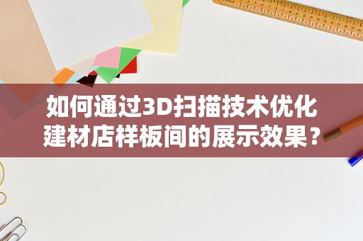 如何通过3D扫描技术优化建材店样板间的展示效果？