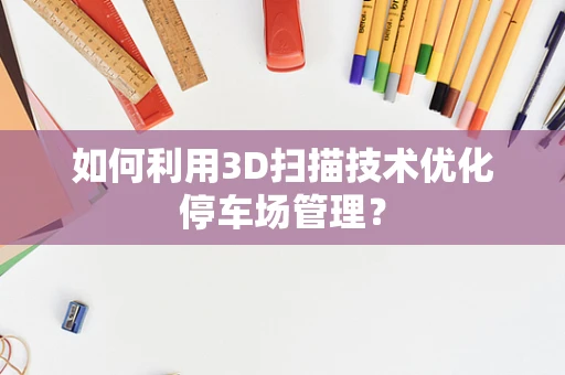 如何利用3D扫描技术优化停车场管理？