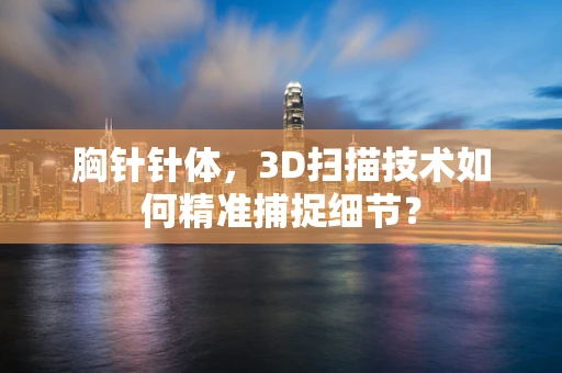 胸针针体，3D扫描技术如何精准捕捉细节？