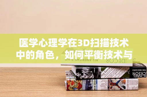 医学心理学在3D扫描技术中的角色，如何平衡技术与人文关怀？