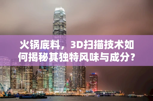 火锅底料，3D扫描技术如何揭秘其独特风味与成分？