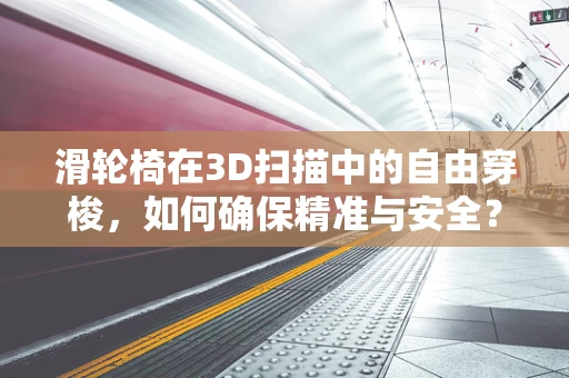 滑轮椅在3D扫描中的自由穿梭，如何确保精准与安全？