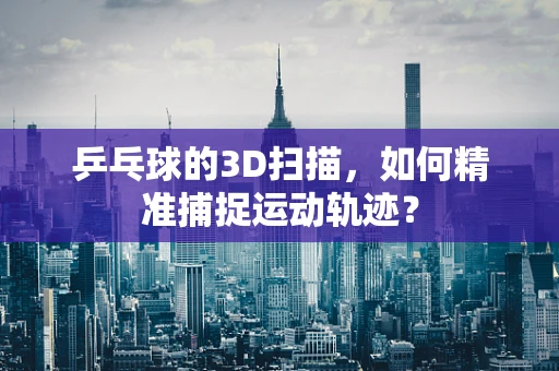 乒乓球的3D扫描，如何精准捕捉运动轨迹？