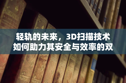 轻轨的未来，3D扫描技术如何助力其安全与效率的双重提升？