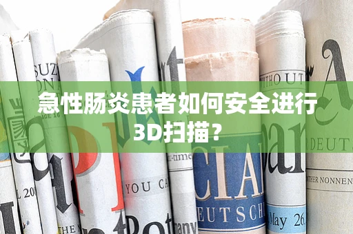 急性肠炎患者如何安全进行3D扫描？